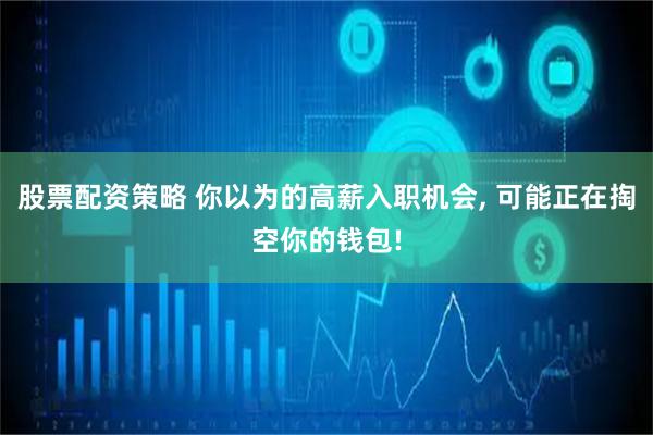 股票配资策略 你以为的高薪入职机会, 可能正在掏空你的钱包!