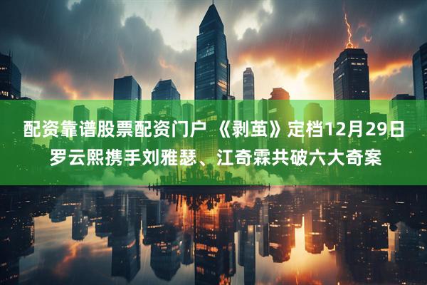 配资靠谱股票配资门户 《剥茧》定档12月29日 罗云熙携手刘雅瑟、江奇霖共破六大奇案