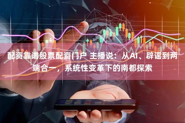 配资靠谱股票配资门户 主播说：从AI、辟谣到两端合一，系统性变革下的南都探索