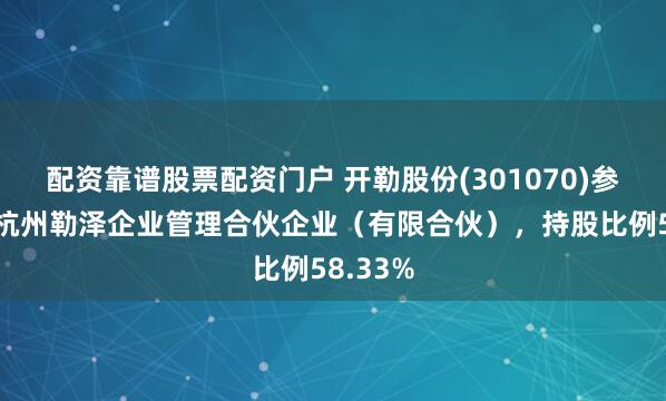配资靠谱股票配资门户 开勒股份(301070)参股成立杭州勒泽企业管理合伙企业（有限合伙），持股比例58.33%