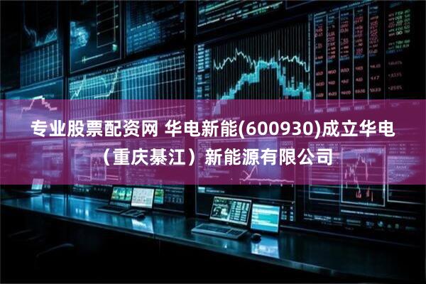 专业股票配资网 华电新能(600930)成立华电（重庆綦江）新能源有限公司