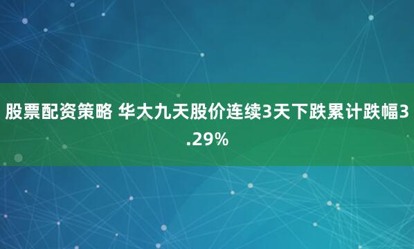 股票配资策略 华大九天股价连续3天下跌累计跌幅3.29%