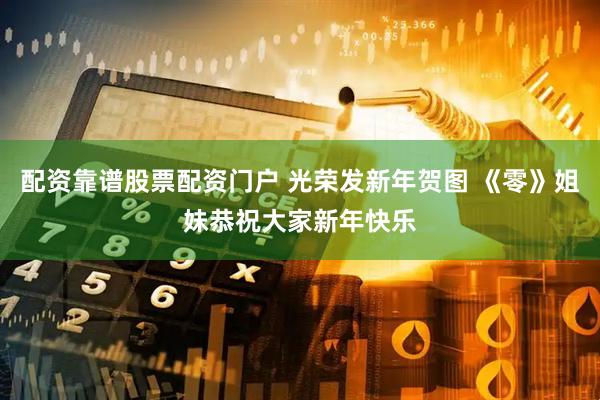 配资靠谱股票配资门户 光荣发新年贺图 《零》姐妹恭祝大家新年快乐
