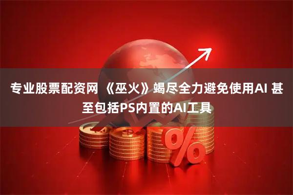 专业股票配资网 《巫火》竭尽全力避免使用AI 甚至包括PS内置的AI工具