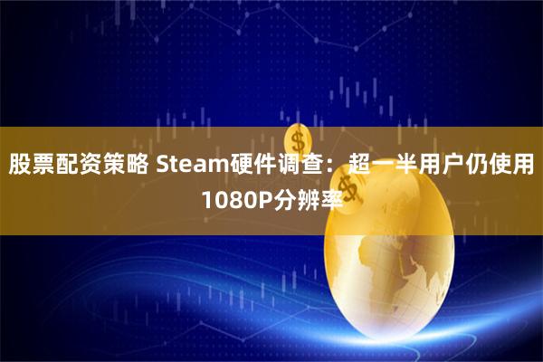 股票配资策略 Steam硬件调查：超一半用户仍使用1080P分辨率