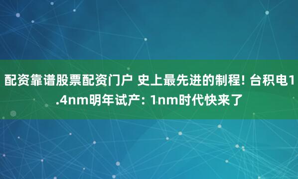 配资靠谱股票配资门户 史上最先进的制程! 台积电1.4nm明年试产: 1nm时代快来了