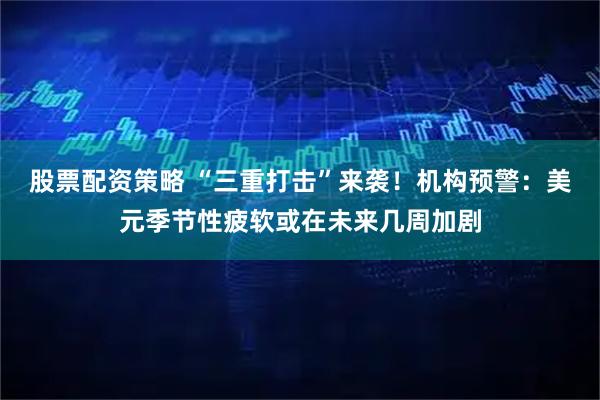 股票配资策略 “三重打击”来袭！机构预警：美元季节性疲软或在未来几周加剧