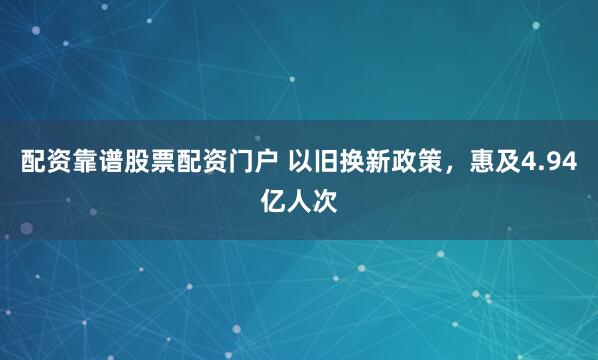 配资靠谱股票配资门户 以旧换新政策，惠及4.94亿人次
