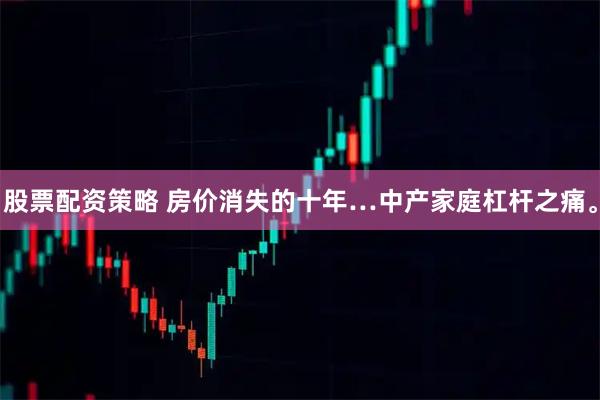 股票配资策略 房价消失的十年…中产家庭杠杆之痛。