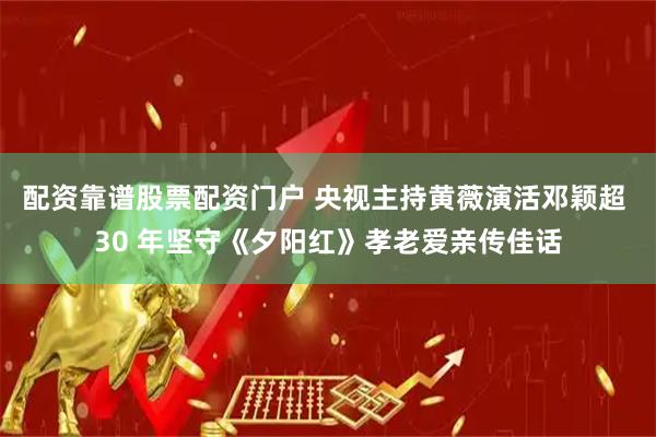 配资靠谱股票配资门户 央视主持黄薇演活邓颖超 30 年坚守《夕阳红》孝老爱亲传佳话