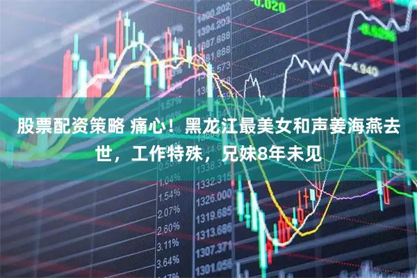 股票配资策略 痛心！黑龙江最美女和声姜海燕去世，工作特殊，兄妹8年未见