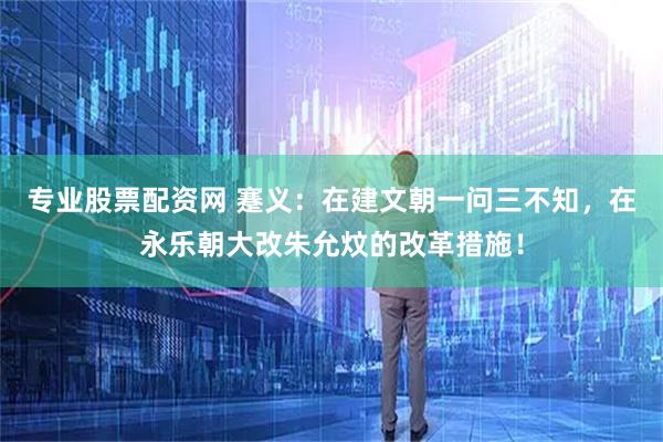 专业股票配资网 蹇义：在建文朝一问三不知，在永乐朝大改朱允炆的改革措施！