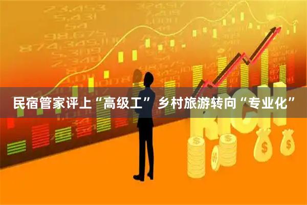 民宿管家评上“高级工” 乡村旅游转向“专业化”