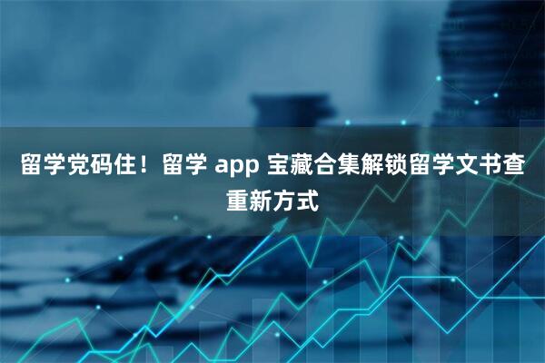 留学党码住！留学 app 宝藏合集解锁留学文书查重新方式