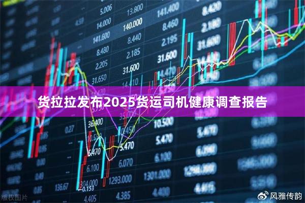 货拉拉发布2025货运司机健康调查报告