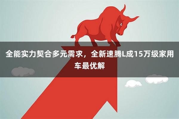 全能实力契合多元需求，全新速腾L成15万级家用车最优解