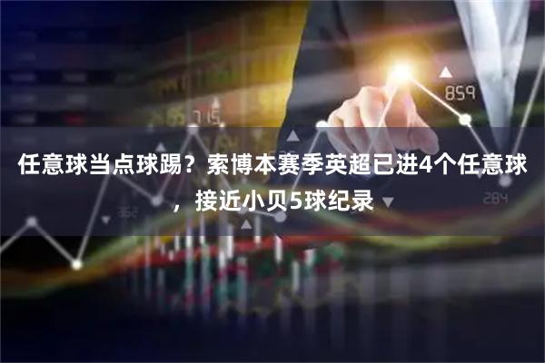任意球当点球踢？索博本赛季英超已进4个任意球，接近小贝5球纪录