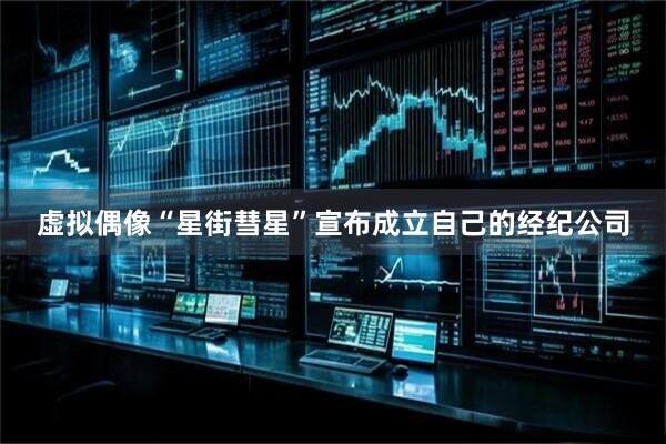 虚拟偶像“星街彗星”宣布成立自己的经纪公司