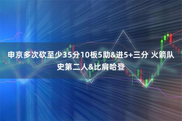 申京多次砍至少35分10板5助&进5+三分 火箭队史第二人&比肩哈登