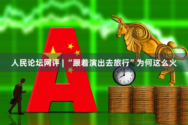 人民论坛网评 | “跟着演出去旅行”为何这么火
