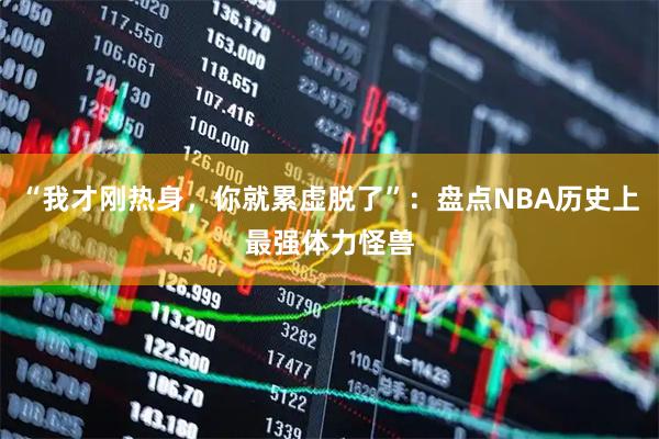 “我才刚热身，你就累虚脱了”：盘点NBA历史上最强体力怪兽