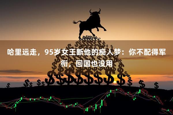 哈里远走，95岁女王断他的痴人梦：你不配得军衔，回国也没用