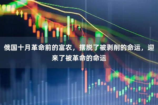 俄国十月革命前的富农，摆脱了被剥削的命运，迎来了被革命的命运