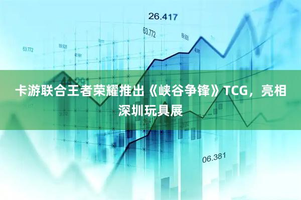 卡游联合王者荣耀推出《峡谷争锋》TCG，亮相深圳玩具展