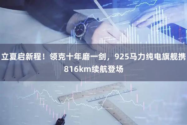 立夏启新程！领克十年磨一剑，925马力纯电旗舰携816km续航登场