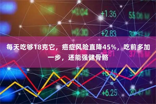 每天吃够18克它，癌症风险直降45%，吃前多加一步，还能强健骨骼