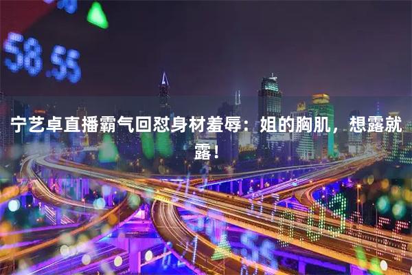 宁艺卓直播霸气回怼身材羞辱：姐的胸肌，想露就露！
