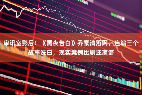 审讯室影后！《黑夜告白》乔素清落网，连编三个故事洗白，现实案例比剧还离谱