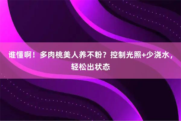 谁懂啊！多肉桃美人养不粉？控制光照+少浇水，轻松出状态