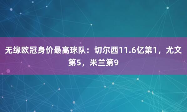 无缘欧冠身价最高球队：切尔西11.6亿第1，尤文第5，米兰第9