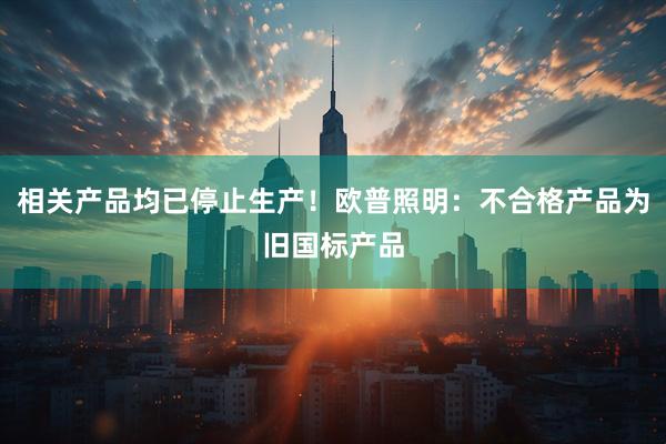 相关产品均已停止生产！欧普照明：不合格产品为旧国标产品