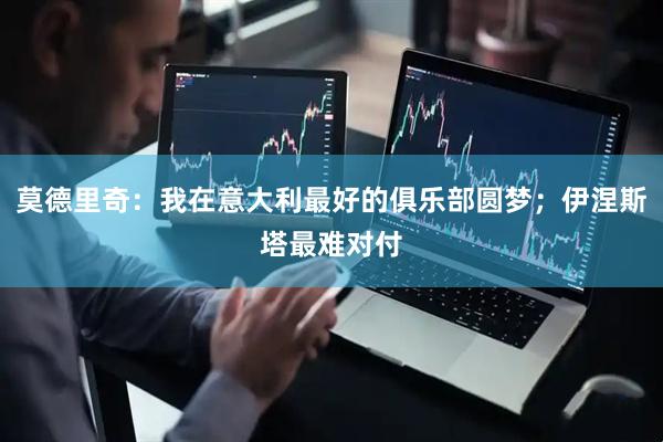 莫德里奇：我在意大利最好的俱乐部圆梦；伊涅斯塔最难对付