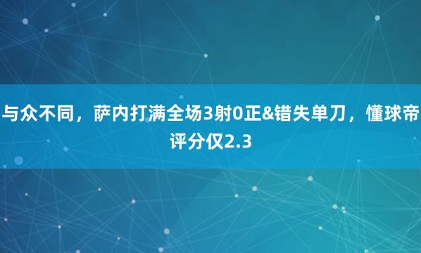 与众不同，萨内打满全场3射0正&错失单刀，懂球帝评分仅2.3