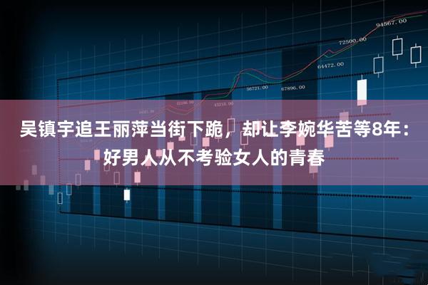 吴镇宇追王丽萍当街下跪，却让李婉华苦等8年：好男人从不考验女人的青春