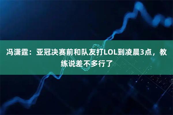 冯潇霆：亚冠决赛前和队友打LOL到凌晨3点，教练说差不多行了