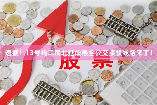 速戳！13号线二期北延段最全公交接驳线路来了！