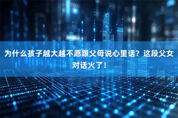 为什么孩子越大越不愿跟父母说心里话？这段父女对话火了！