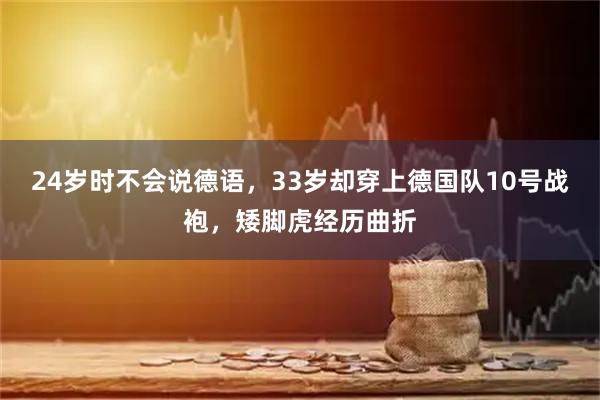 24岁时不会说德语，33岁却穿上德国队10号战袍，矮脚虎经历曲折