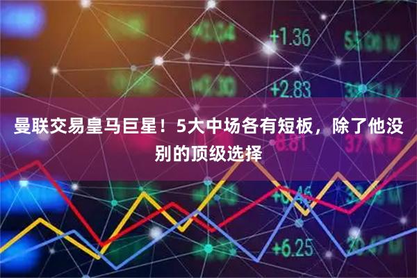 曼联交易皇马巨星！5大中场各有短板，除了他没别的顶级选择