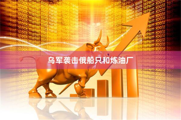 乌军袭击俄船只和炼油厂