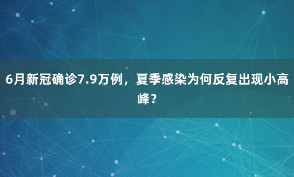 6月新冠确诊7.9万例，夏季感染为何反复出现小高峰？