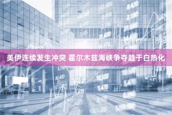 美伊连续发生冲突 霍尔木兹海峡争夺趋于白热化