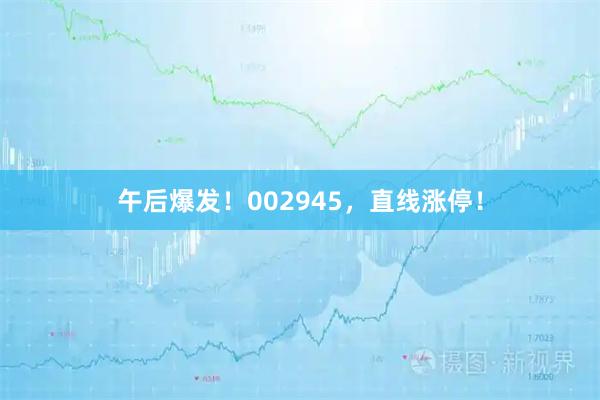 午后爆发！002945，直线涨停！